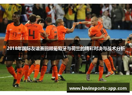 2018年国际友谊赛回顾葡萄牙与荷兰的精彩对决与战术分析
