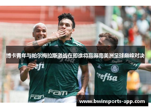 博卡青年与帕尔梅拉斯激战在即谁将赢得南美洲足球巅峰对决
