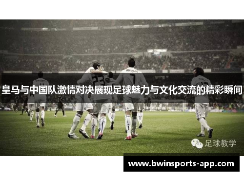 皇马与中国队激情对决展现足球魅力与文化交流的精彩瞬间