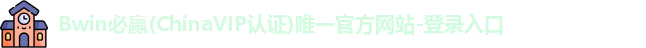 Bwin必赢(ChinaVIP认证)唯一官方网站-登录入口